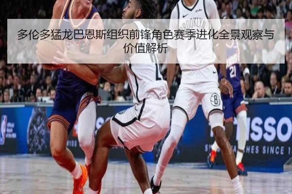 多伦多猛龙巴恩斯组织前锋角色赛季进化全景观察与价值解析