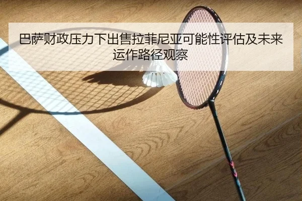 巴萨财政压力下出售拉菲尼亚可能性评估及未来运作路径观察