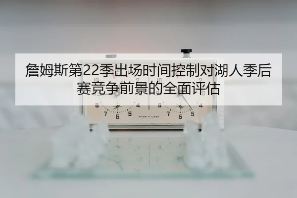 詹姆斯第22季出场时间控制对湖人季后赛竞争前景的全面评估