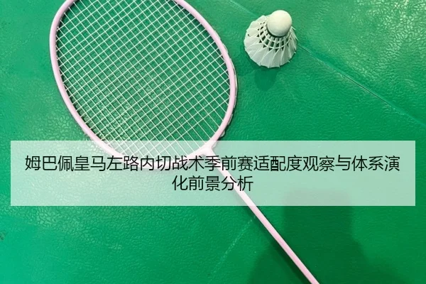 姆巴佩皇马左路内切战术季前赛适配度观察与体系演化前景分析