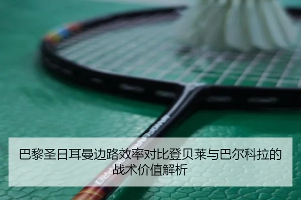 巴黎圣日耳曼边路效率对比登贝莱与巴尔科拉的战术价值解析