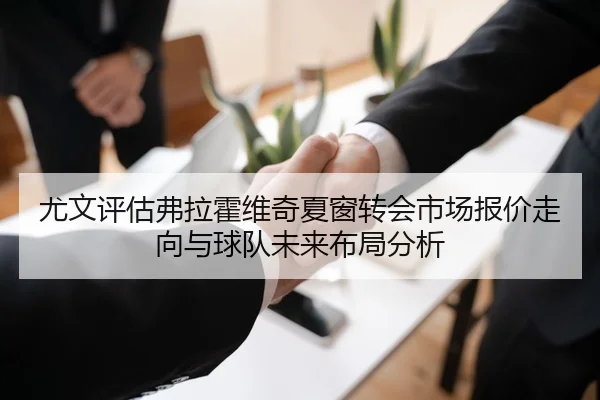 尤文评估弗拉霍维奇夏窗转会市场报价走向与球队未来布局分析