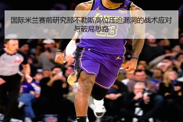 国际米兰赛前研究那不勒斯高位压迫漏洞的战术应对与破局思路