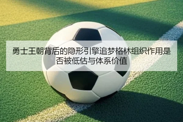 勇士王朝背后的隐形引擎追梦格林组织作用是否被低估与体系价值
