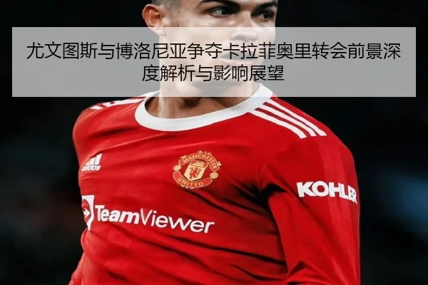 尤文图斯与博洛尼亚争夺卡拉菲奥里转会前景深度解析与影响展望