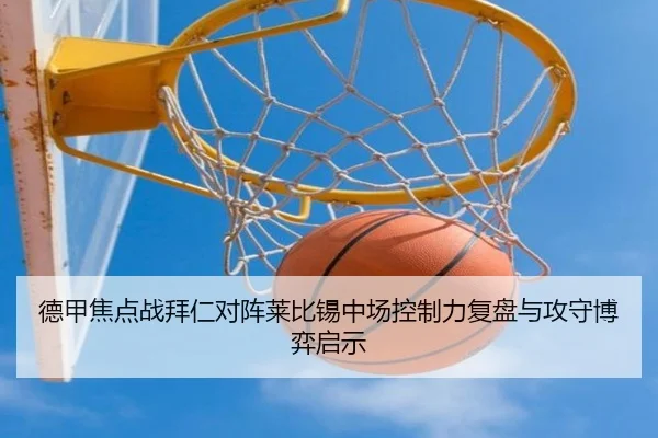 德甲焦点战拜仁对阵莱比锡中场控制力复盘与攻守博弈启示
