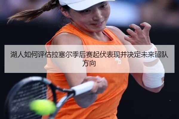 湖人如何评估拉塞尔季后赛起伏表现并决定未来留队方向