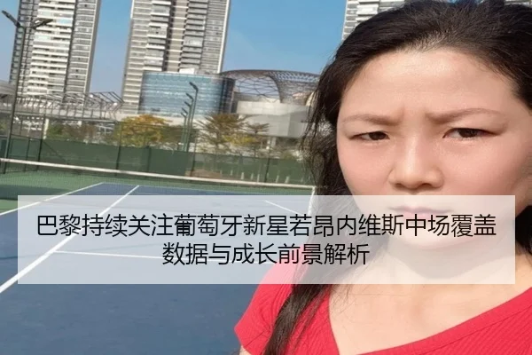 巴黎持续关注葡萄牙新星若昂内维斯中场覆盖数据与成长前景解析