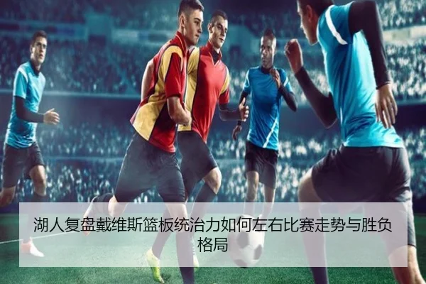 湖人复盘戴维斯篮板统治力如何左右比赛走势与胜负格局