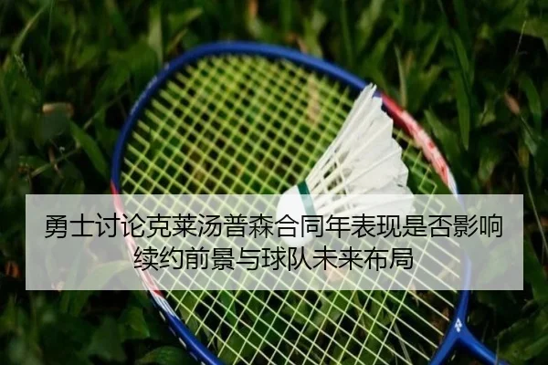 勇士讨论克莱汤普森合同年表现是否影响续约前景与球队未来布局