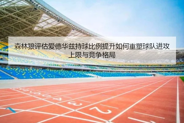森林狼评估爱德华兹持球比例提升如何重塑球队进攻上限与竞争格局