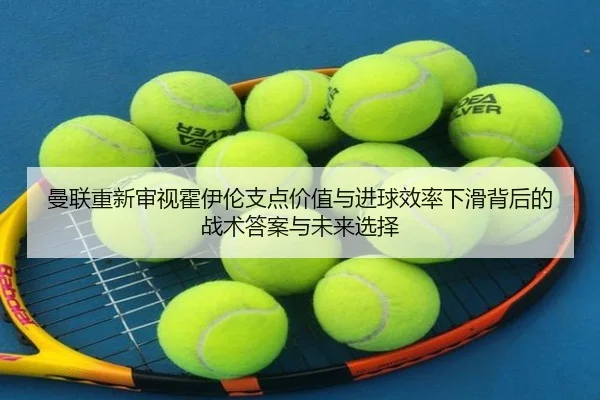曼联重新审视霍伊伦支点价值与进球效率下滑背后的战术答案与未来选择