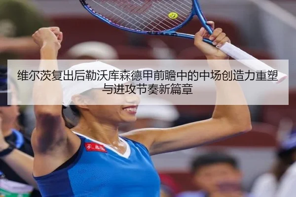 维尔茨复出后勒沃库森德甲前瞻中的中场创造力重塑与进攻节奏新篇章