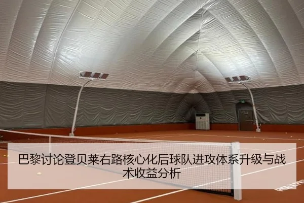 巴黎讨论登贝莱右路核心化后球队进攻体系升级与战术收益分析