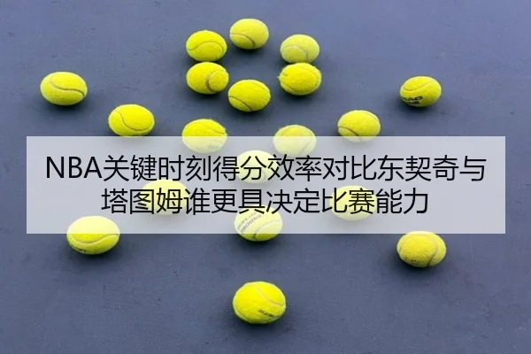 NBA关键时刻得分效率对比东契奇与塔图姆谁更具决定比赛能力