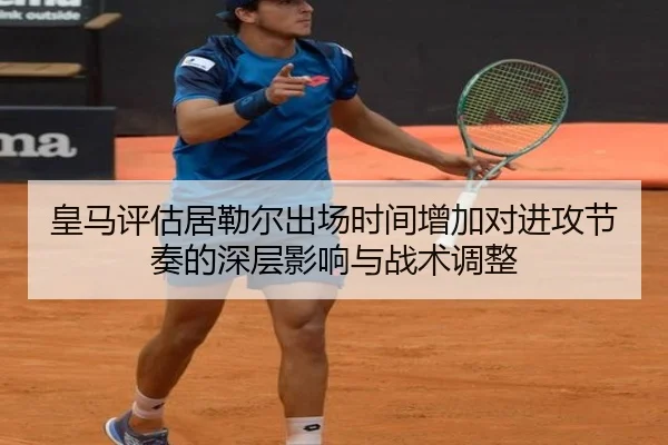 皇马评估居勒尔出场时间增加对进攻节奏的深层影响与战术调整