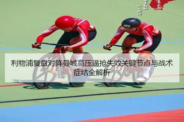 利物浦复盘对阵曼城高压逼抢失效关键节点与战术症结全解析