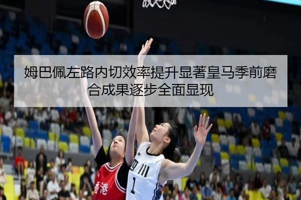 姆巴佩左路内切效率提升显著皇马季前磨合成果逐步全面显现