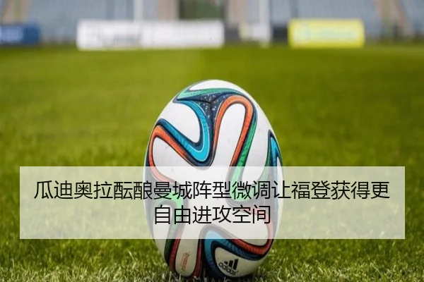 瓜迪奥拉酝酿曼城阵型微调让福登获得更自由进攻空间