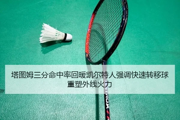 塔图姆三分命中率回暖凯尔特人强调快速转移球重塑外线火力