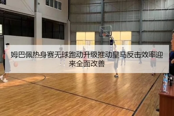 姆巴佩热身赛无球跑动升级推动皇马反击效率迎来全面改善