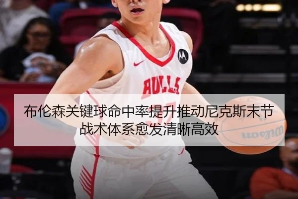 布伦森关键球命中率提升推动尼克斯末节战术体系愈发清晰高效